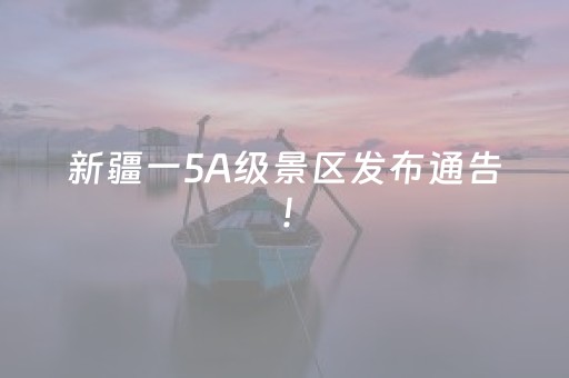 新疆一5A级景区发布通告！