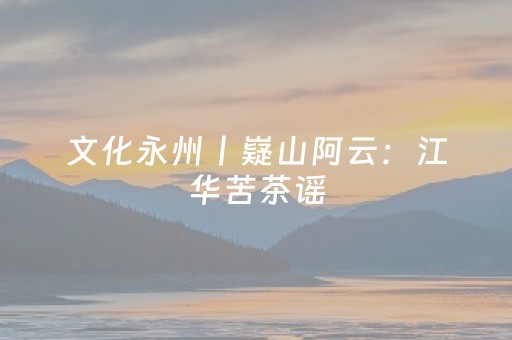 文化永州丨嶷山阿云：江华苦茶谣