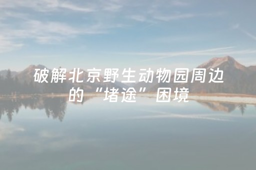 破解北京野生动物园周边的“堵途”困境
