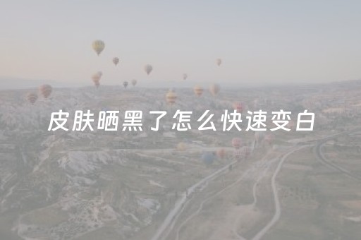 皮肤晒黑了怎么快速变白（皮肤晒黑了怎么才能变白）