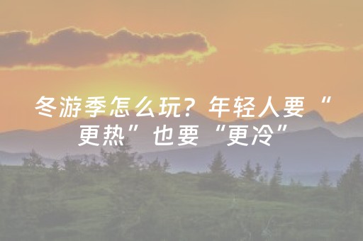 冬游季怎么玩？年轻人要“更热”也要“更冷”