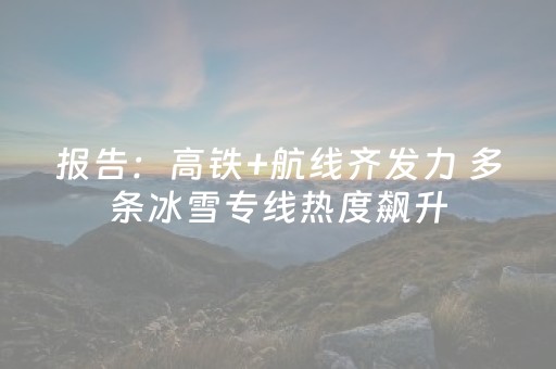 报告：高铁+航线齐发力 多条冰雪专线热度飙升