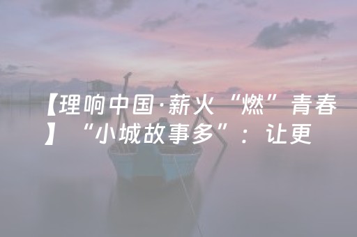 【理响中国·薪火“燃”青春】“小城故事多”：让更多宝藏小城焕发旅游新活力