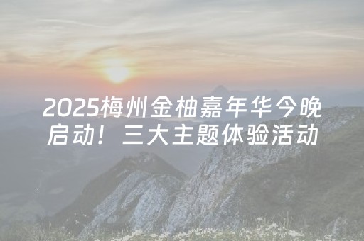 2025梅州金柚嘉年华今晚启动！三大主题体验活动等你来