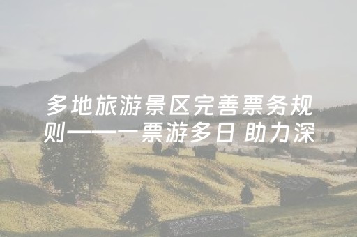 多地旅游景区完善票务规则——一票游多日 助力深度游