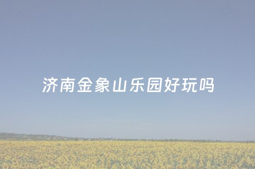 济南金象山乐园好玩吗（济南金象山乐园有哪些好玩的）