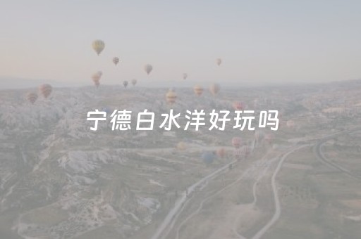 宁德白水洋好玩吗（宁德白水洋风景区游玩攻略）
