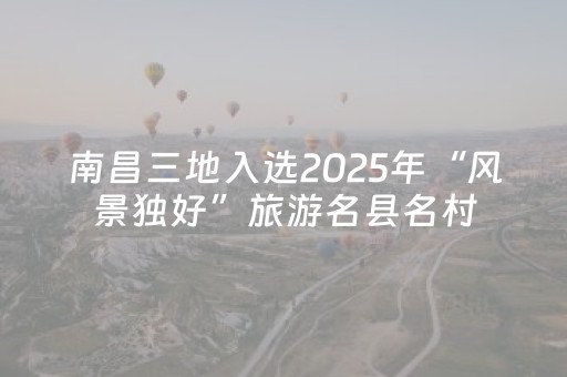 南昌三地入选2025年“风景独好”旅游名县名村（镇）名景区