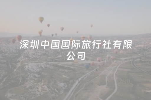深圳中国国际旅行社有限公司（深圳中国国际旅行社有限公司是国企吗）