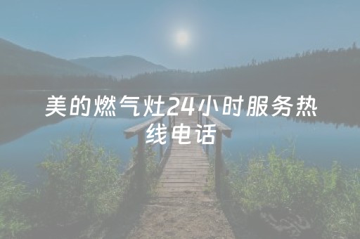 美的燃气灶24小时服务热线电话（美的燃气灶维修电话号码是多少）