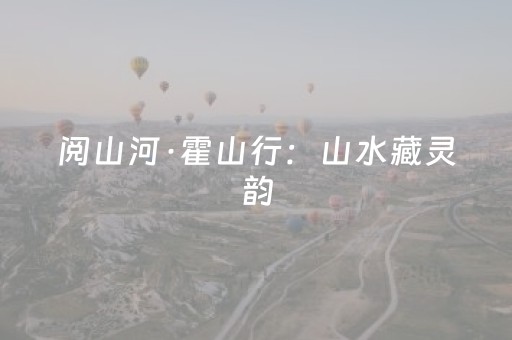 阅山河·霍山行：山水藏灵韵，文脉贯古今。