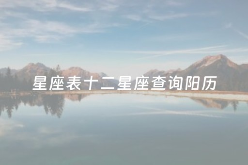 星座表十二星座查询阳历（星座表十二星座查询阳历还是阳历）