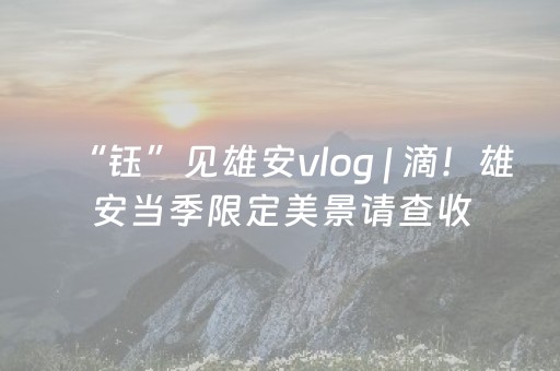 “钰”见雄安vlog | 滴！雄安当季限定美景请查收
