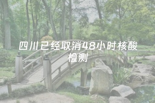 四川已经取消48小时核酸检测（四川取消14天隔离了吗）