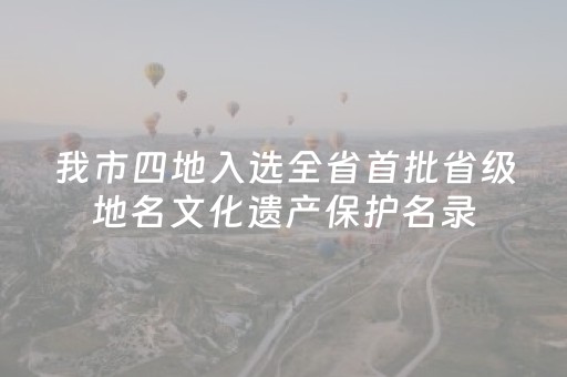 我市四地入选全省首批省级地名文化遗产保护名录