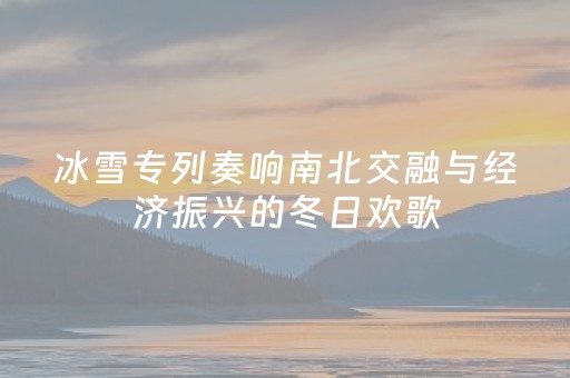 冰雪专列奏响南北交融与经济振兴的冬日欢歌