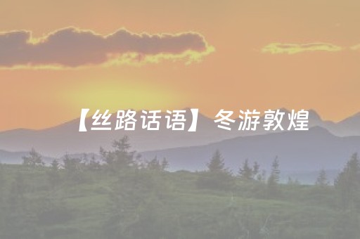 【丝路话语】冬游敦煌，“冷资源”如何焐出“热体验”