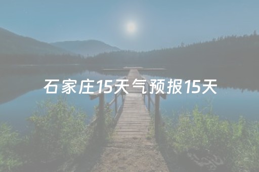 石家庄15天气预报15天（石家庄天气预报15天当地天气查询表）