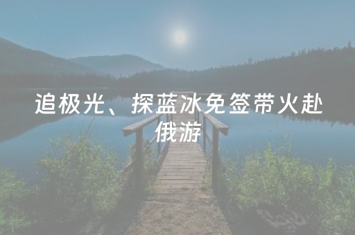 追极光、探蓝冰免签带火赴俄游，春节期间部分民宿已订满