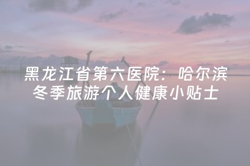 黑龙江省第六医院：哈尔滨冬季旅游个人健康小贴士