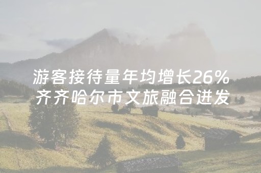 游客接待量年均增长26％ 齐齐哈尔市文旅融合迸发新活力