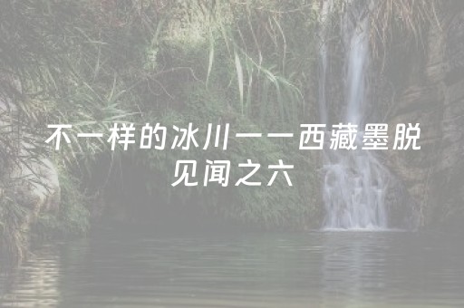 不一样的冰川一一西藏墨脱见闻之六