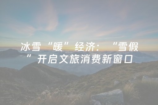 冰雪“暖”经济：“雪假”开启文旅消费新窗口