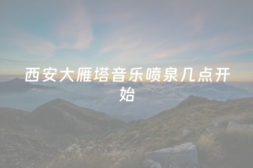 西安大雁塔音乐喷泉几点开始（西安大雁塔音乐喷泉几点开始2023）