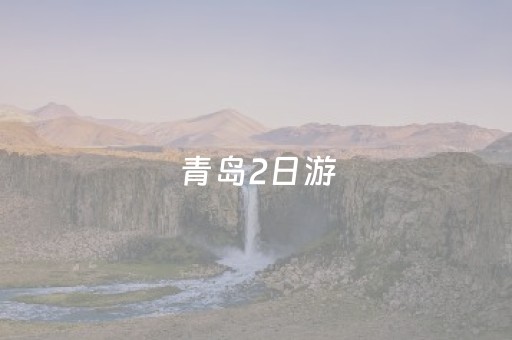 青岛2日游（青岛2日游最佳方案和时间）