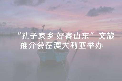 “孔子家乡 好客山东”文旅推介会在澳大利亚举办