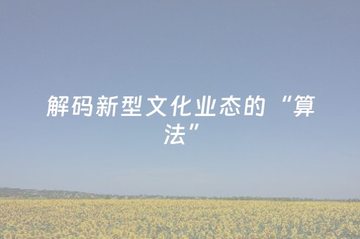 解码新型文化业态的“算法”（编辑手记）