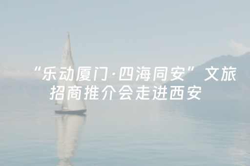 “乐动厦门·四海同安”文旅招商推介会走进西安