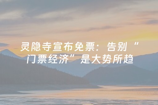 灵隐寺宣布免票：告别“门票经济”是大势所趋