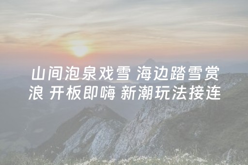 山间泡泉戏雪 海边踏雪赏浪 开板即嗨 新潮玩法接连上新