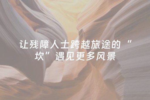 让残障人士跨越旅途的“坎”遇见更多风景