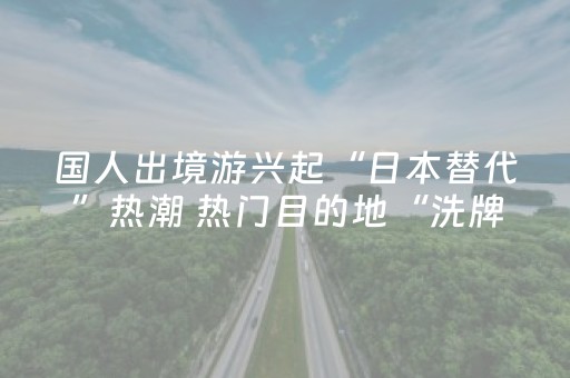 国人出境游兴起“日本替代”热潮 热门目的地“洗牌”