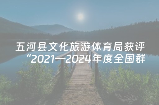 五河县文化旅游体育局获评“2021—2024年度全国群众体育先进单位”