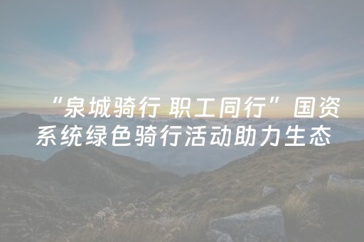 “泉城骑行 职工同行”国资系统绿色骑行活动助力生态建设