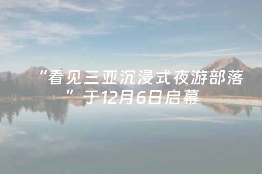 “看见三亚沉浸式夜游部落”于12月6日启幕