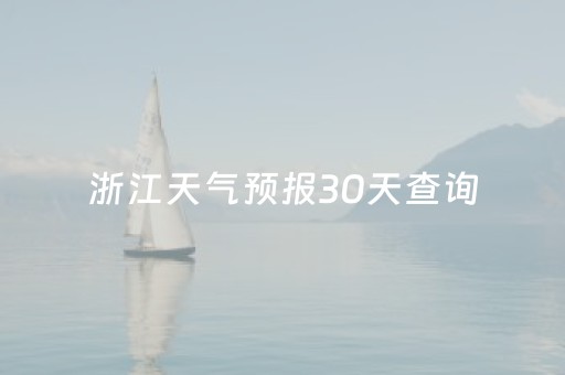 浙江天气预报30天查询（浙江天气预报30天查询表）