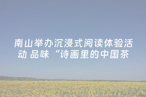 南山举办沉浸式阅读体验活动 品味“诗画里的中国茶”