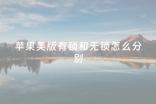 苹果美版有锁和无锁怎么分别（美版无锁有什么缺陷）