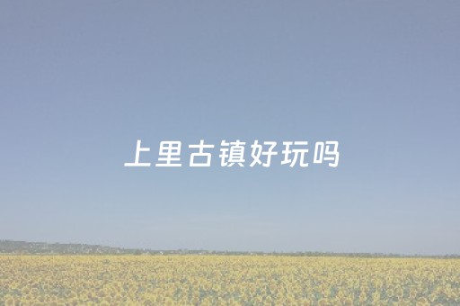 上里古镇好玩吗（江苏古镇哪个最好玩）