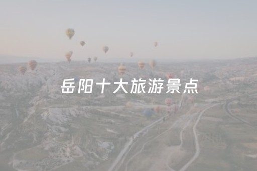 岳阳十大旅游景点（岳阳十大旅游景点介绍）