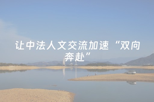 让中法人文交流加速“双向奔赴”