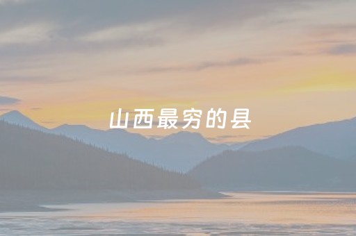山西最穷的县（山西最穷的县）