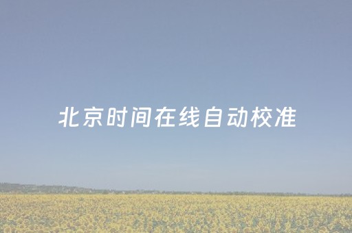 北京时间在线自动校准（北京时间即时校正）