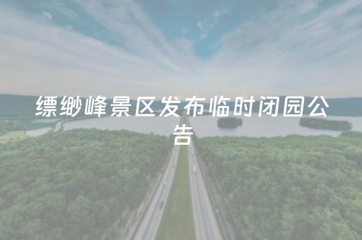 缥缈峰景区发布临时闭园公告