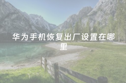华为手机恢复出厂设置在哪里（华为手机恢复出厂设置在哪里 强制）