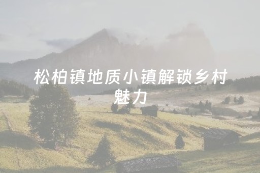 松柏镇地质小镇解锁乡村魅力